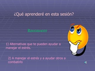 ¿Qué aprenderé en esta sesión? Reconocer   1) Alternativas que te pueden ayudar a manejar el estrés. 2) A manejar el estrés y a ayudar otros a combatirlo   
