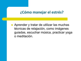 ¿Cómo manejar el estrés?Aprender y tratar de utilizar las muchas técnicas de relajación, como imágenes guiadas, escuchar música, practicar yoga o meditación.