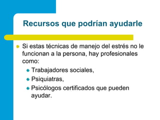 Recursos que podrían ayudarleSi estas técnicas de manejo del estrés no le funcionan a la persona, hay profesionales como: Trabajadores sociales, Psiquiatras,Psicólogos certificados que pueden ayudar. 