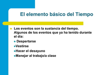 El elemento básico del TiempoLos eventos son la sustancia del tiempo. Algunos de los eventos que ya ha tenido durante el día:DespertarseVestirseHacer el desayunoManejar al trabajo/a clase 