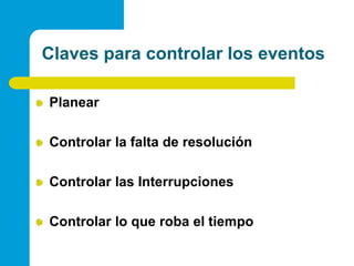 Claves para controlar los eventos PlanearControlar la falta de resolución Controlar las InterrupcionesControlar lo que roba el tiempo