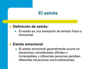 El estrésDefinición de estrés:El estrés es una sensación de tensión física o emocional.Estrés emocionalEl estrés emocional generalmente ocurre en situaciones consideradas difíciles o inmanejables y diferentes personas perciben diferentes situaciones como estresantes.