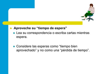 Aproveche su “tiempo de espera”Lea su correspondencia o escriba cartas mientras espera.Considere las esperas como “tiempo bien aprovechado” y no como una “pérdida de tiempo”.