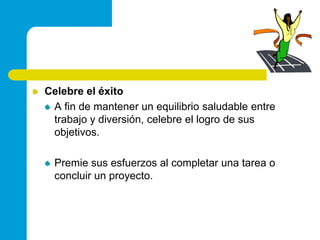 Celebre el éxitoA fin de mantener un equilibrio saludable entre trabajo y diversión, celebre el logro de sus objetivos.Premie sus esfuerzos al completar una tarea o concluir un proyecto.
