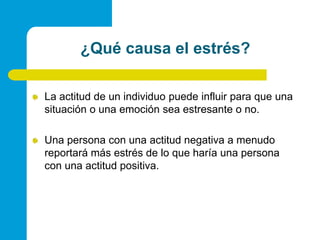 ¿Quécausa el estrés?La actitud de un individuo puede influir para que una situación o una emoción sea estresante o no. Una persona con una actitud negativa a menudo reportará más estrés de lo que haría una persona con una actitud positiva.