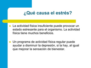 ¿Quécausa el estrés?La actividad física insuficiente puede provocar un estado estresante para el organismo. La actividad física tiene muchos beneficios.Un programa de actividad física regular puede ayudar a disminuir la depresión, si la hay, al igual que mejorar la sensación de bienestar.