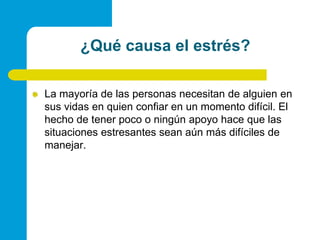 ¿Quécausa el estrés?La mayoría de las personas necesitan de alguien en sus vidas en quien confiar en un momento difícil. El hecho de tener poco o ningún apoyo hace que las situaciones estresantes sean aún más difíciles de manejar.