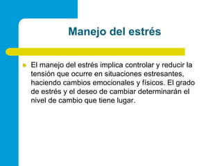 Manejo del estrésEl manejo del estrés implica controlar y reducir la tensión que ocurre en situaciones estresantes, haciendo cambios emocionales y físicos. El grado de estrés y el deseo de cambiar determinarán el nivel de cambio que tiene lugar.
