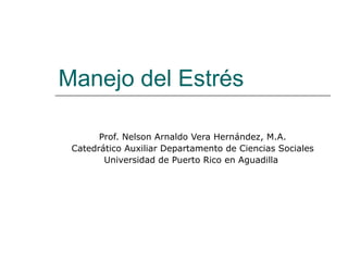 Manejo del Estrés Prof. Nelson Arnaldo Vera Hernández, M.A. Catedrático Auxiliar Departamento de Ciencias Sociales Universidad de Puerto Rico en Aguadilla  