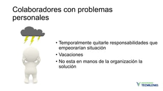 Colaboradores con problemas
personales
• Temporalmente quitarle responsabilidades que
empeorarían situación
• Vacaciones
• No esta en manos de la organización la
solución
 