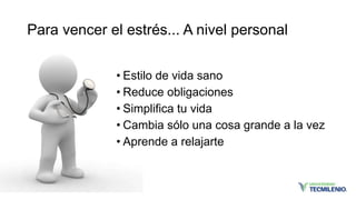Para vencer el estrés... A nivel personal
• Estilo de vida sano
• Reduce obligaciones
• Simplifica tu vida
• Cambia sólo una cosa grande a la vez
• Aprende a relajarte
 