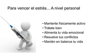 Para vencer el estrés... A nivel personal
• Mantente físicamente activo
• Trátate bien
• Alimenta tu vida emocional
• Resuelve tus conflictos
• Mantén en balance tu vida
 