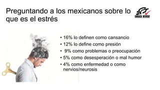 Preguntando a los mexicanos sobre lo
que es el estrés
• 16% lo definen como cansancio
• 12% lo define como presión
• 9% como problemas o preocupación
• 5% como desesperación o mal humor
• 4% como enfermedad o como
nervios/neurosis
 