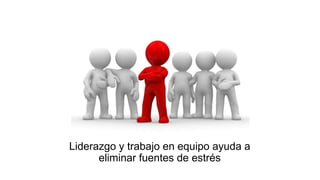Liderazgo y trabajo en equipo ayuda a
eliminar fuentes de estrés
 
