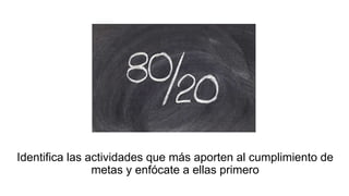 Identifica las actividades que más aporten al cumplimiento de
metas y enfócate a ellas primero
 