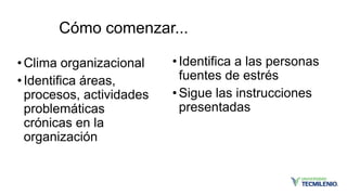 Cómo comenzar...
•Clima organizacional
•Identifica áreas,
procesos, actividades
problemáticas
crónicas en la
organización
•Identifica a las personas
fuentes de estrés
•Sigue las instrucciones
presentadas
 