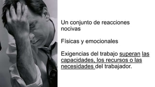 Un conjunto de reacciones
nocivas
Físicas y emocionales
Exigencias del trabajo superan las
capacidades, los recursos o las
necesidades del trabajador.
 