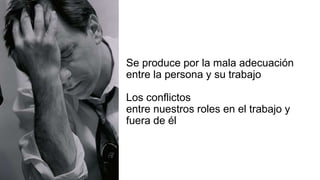 Se produce por la mala adecuación
entre la persona y su trabajo
Los conflictos
entre nuestros roles en el trabajo y
fuera de él
 