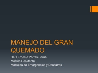 MANEJO DEL GRAN
QUEMADO
Raúl Ernesto Porras Serna
Médico Residente
Medicina de Emergencias y Desastres
 