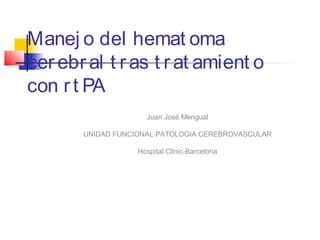 Manej o del hemat oma
cer ebr al t r as t r at amient o
con r t PA
                     Juan José Mengual

       UNIDAD FUNCIONAL PATOLOGIA CEREBROVASCULAR

                   Hospital Clinic-Barcelona
 