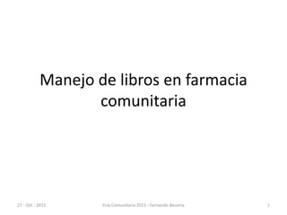 Manejo de libros en farmacia
comunitaria
27 - Oct - 2015 1
Fcia Comunitaria 2015 - Fernando Becerra
 
