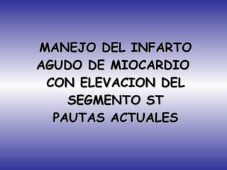 MANEJO DEL INFARTO AGUDO DE MIOCARDIO  CON ELEVACION DEL SEGMENTO ST PAUTAS ACTUALES 