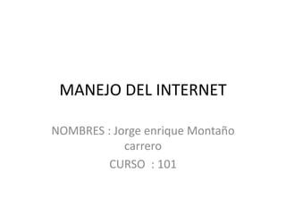 MANEJO DEL INTERNET
NOMBRES : Jorge enrique Montaño
carrero
CURSO : 101
 