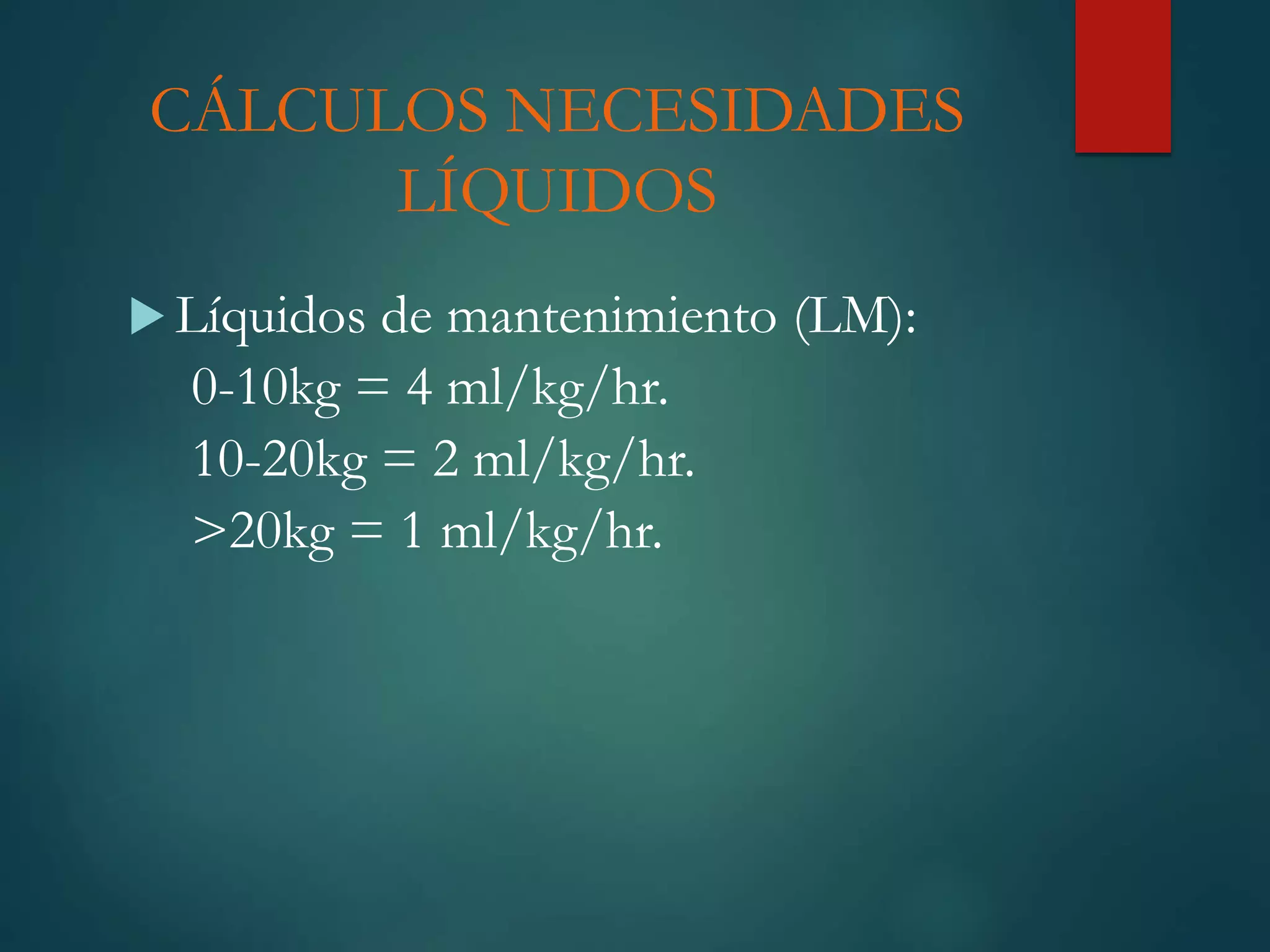 CÁLCULOS NECESIDADES
LÍQUIDOS
 Líquidos de mantenimiento (LM):
0-10kg = 4 ml/kg/hr.
10-20kg = 2 ml/kg/hr.
>20kg = 1 ml/kg/hr.
 