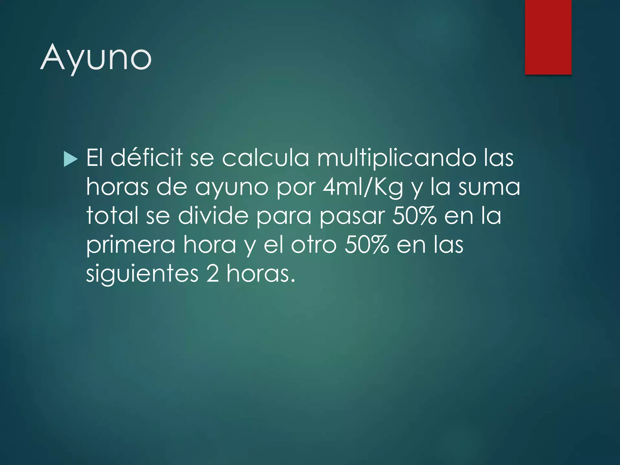 Ayuno
 El déficit se calcula multiplicando las
horas de ayuno por 4ml/Kg y la suma
total se divide para pasar 50% en la
primera hora y el otro 50% en las
siguientes 2 horas.
 