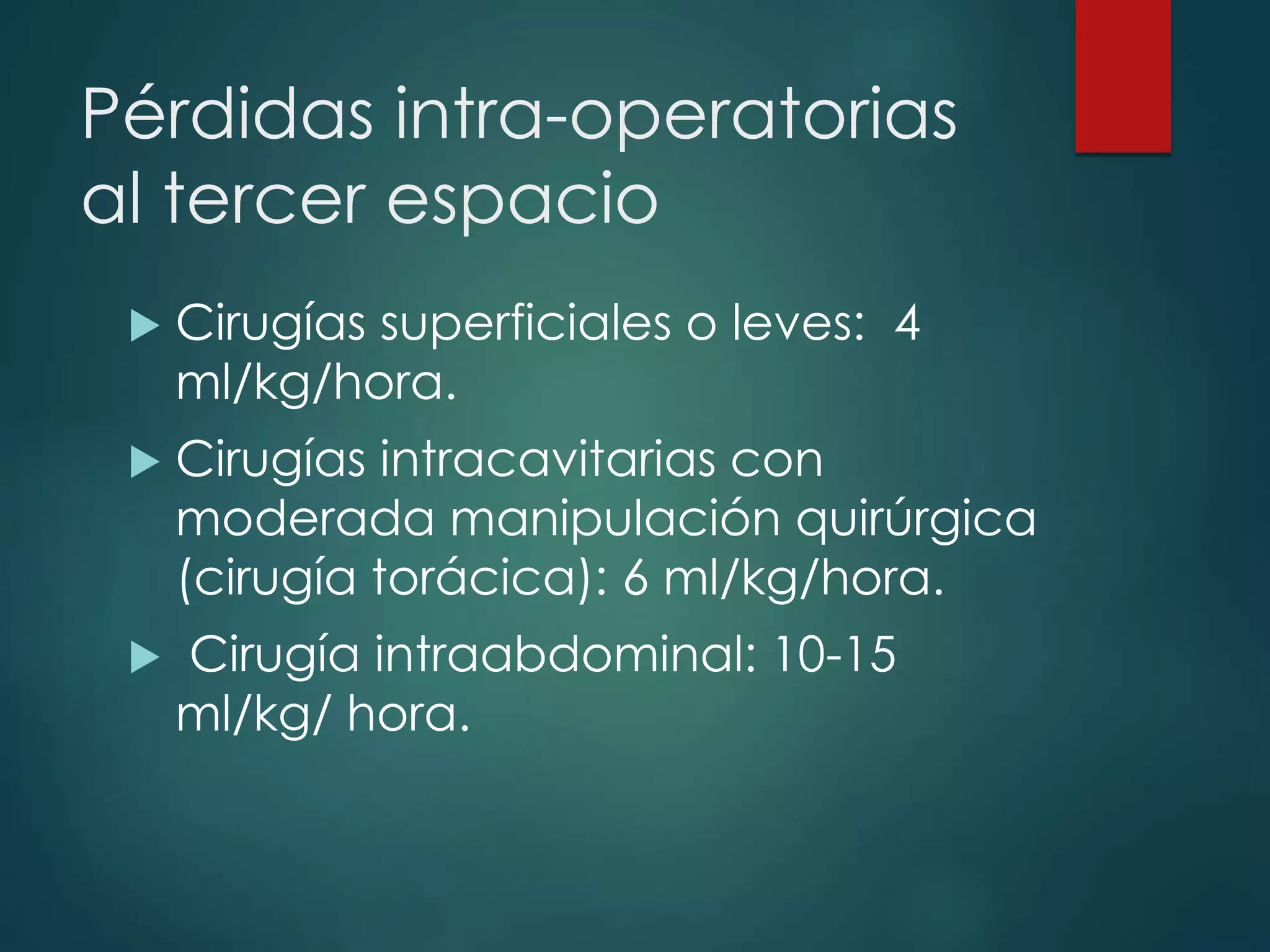 Pérdidas intra-operatorias
al tercer espacio
 Cirugías superficiales o leves: 4
ml/kg/hora.
 Cirugías intracavitarias con
moderada manipulación quirúrgica
(cirugía torácica): 6 ml/kg/hora.
 Cirugía intraabdominal: 10-15
ml/kg/ hora.
 