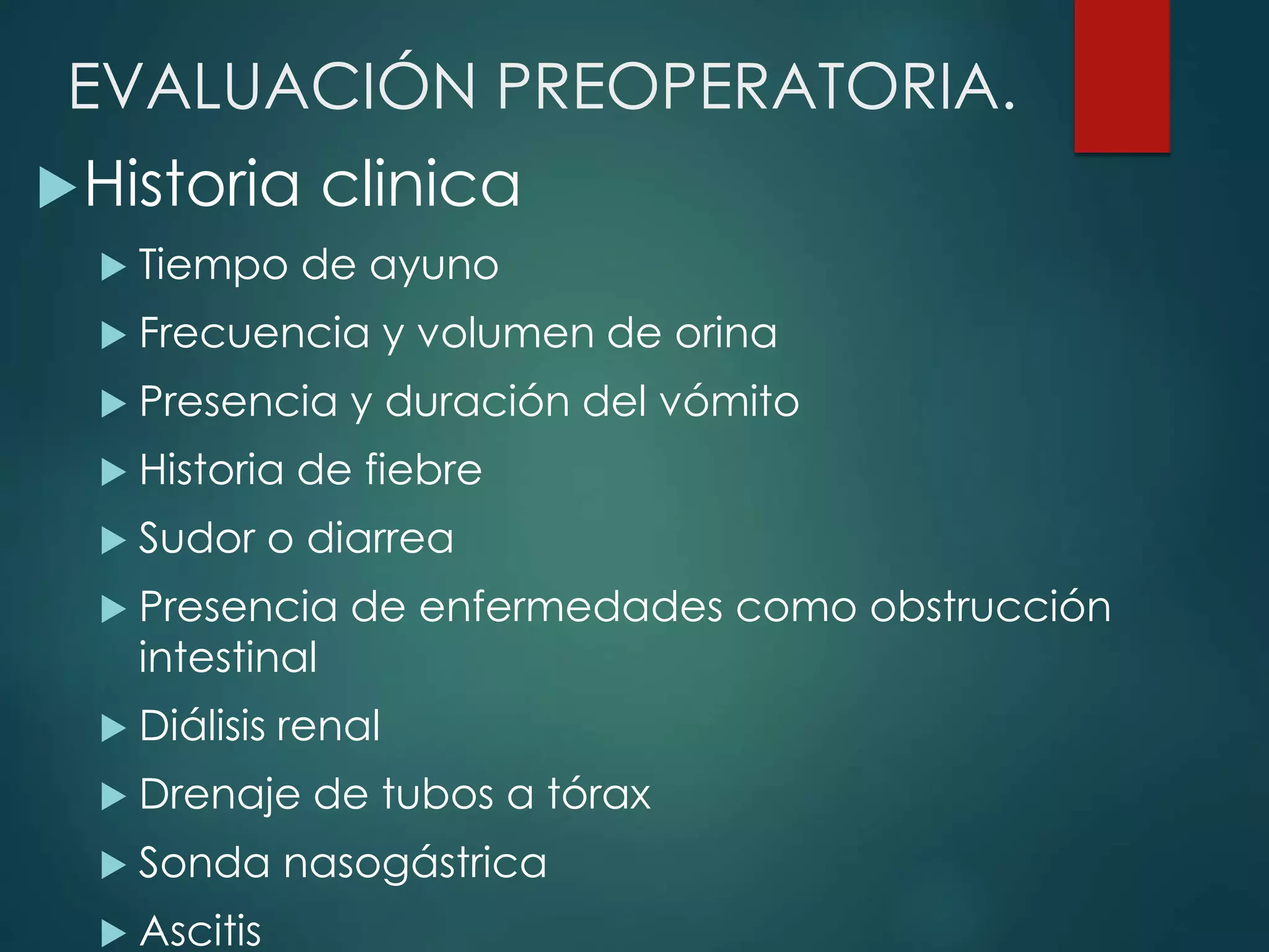 EVALUACIÓN PREOPERATORIA.
Historia clinica
 Tiempo de ayuno
 Frecuencia y volumen de orina
 Presencia y duración del vómito
 Historia de fiebre
 Sudor o diarrea
 Presencia de enfermedades como obstrucción
intestinal
 Diálisis renal
 Drenaje de tubos a tórax
 Sonda nasogástrica
 Ascitis
 