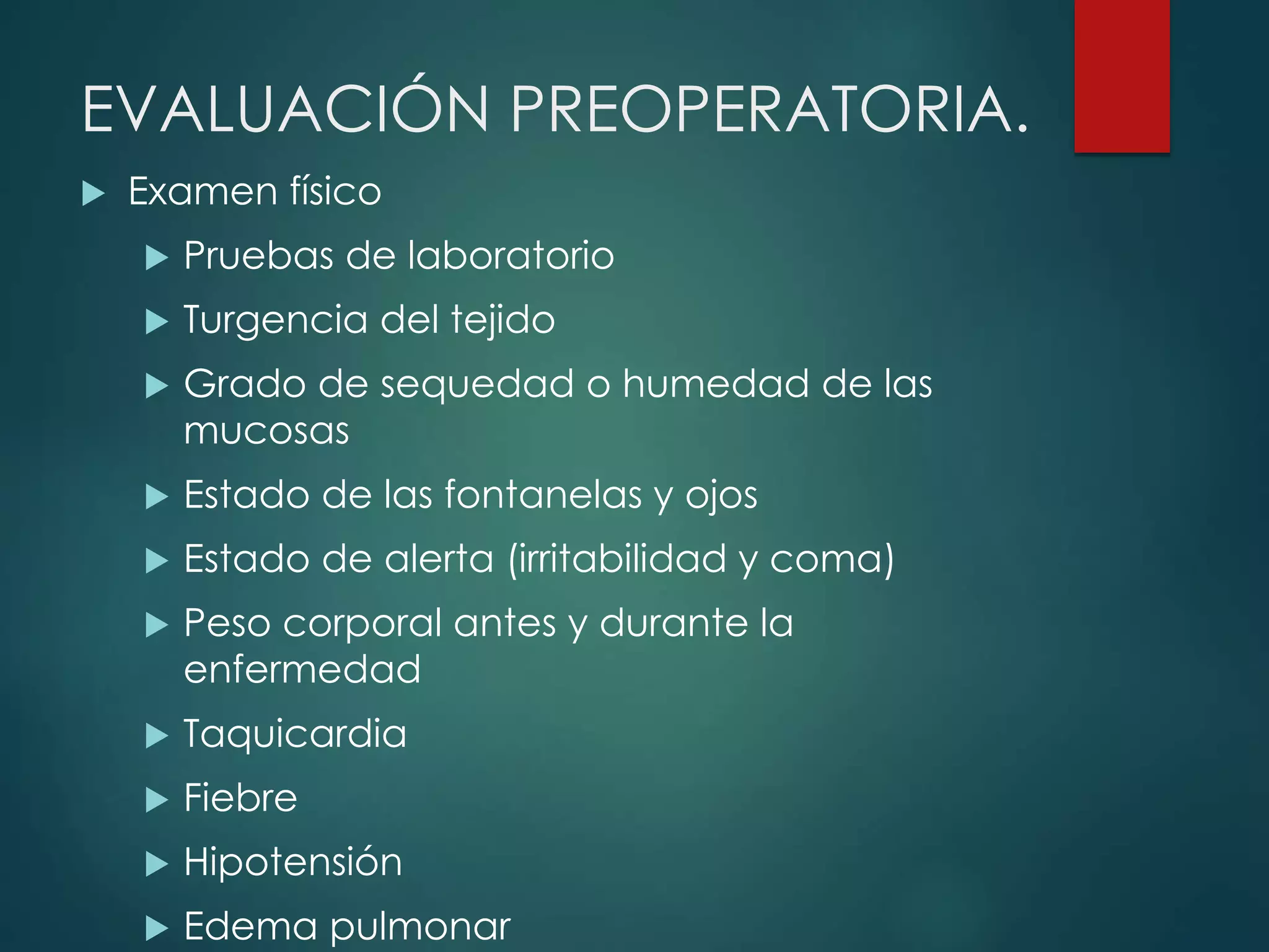 EVALUACIÓN PREOPERATORIA.
 Examen físico
 Pruebas de laboratorio
 Turgencia del tejido
 Grado de sequedad o humedad de las
mucosas
 Estado de las fontanelas y ojos
 Estado de alerta (irritabilidad y coma)
 Peso corporal antes y durante la
enfermedad
 Taquicardia
 Fiebre
 Hipotensión
 Edema pulmonar
 