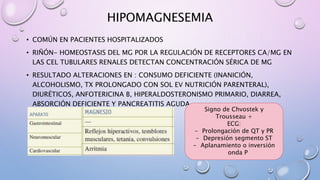 TRATAMIENTO
• HIPERMAGNESEMIA: CLORURO DE CALCIO (5-10 ML) CONTRARRESTAR EFECTOS
CARDIOVASCULARES
• HIPOMAGNESEMIA: ASINTO...
