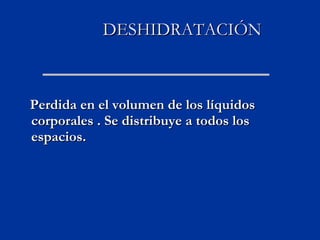 DESHIDRATACIÓN Perdida en el volumen de los líquidos corporales . Se distribuye a todos los espacios. 