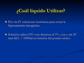 ¿Cuál líquido Utilizar? Por vía IV soluciones isotónicas para evitar la hiponatremia iatrogénica.  Solución salina 0,9% con dextrosa al 5%, con o sin 20 mm KCl  / 1000ml en función del potasio sérico. 
