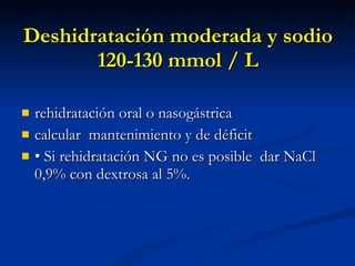 Deshidratación moderada y sodio 120-130 mmol / L rehidratación oral o nasogástrica  calcular  mantenimiento y de déficit •  Si rehidratación NG no es posible  dar NaCl 0,9% con dextrosa al 5%. 