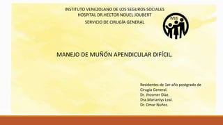 Manejo de muñón difícil.
INSTITUTO VENEZOLANO DE LOS SEGUROS SOCIALES
HOSPITAL DR.HECTOR NOUEL JOUBERT
SERVICIO DE CIRUGÍA GENERAL
MANEJO DE MUÑÓN APENDICULAR DIFÍCIL.
Residentes de 1er año postgrado de
Cirugía General.
Dr. Jhosmer Díaz.
Dra.Marianlys Leal.
Dr. Omar Nuñez.
 