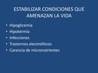 ESTABILIZAR CONDICIONES QUE
           AMENAZAN LA VIDA
•   Hipoglicemia
•   Hipotermia
•   Infecciones
•   Trastornos electrolíticos
•   Carencia de micronutrientes
 