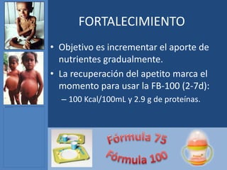 FORTALECIMIENTO
• Objetivo es incrementar el aporte de
  nutrientes gradualmente.
• La recuperación del apetito marca el
  momento para usar la FB-100 (2-7d):
  – 100 Kcal/100mL y 2.9 g de proteínas.
 