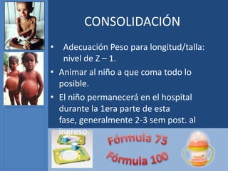 CONSOLIDACIÓN
•  Adecuación Peso para longitud/talla:
   nivel de Z – 1.
• Animar al niño a que coma todo lo
  posible.
• El niño permanecerá en el hospital
  durante la 1era parte de esta
  fase, generalmente 2-3 sem post. al
  ingreso.
 