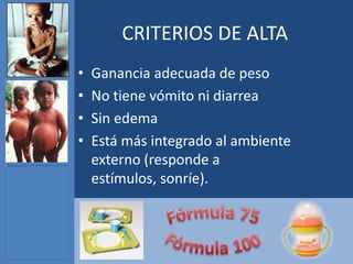 CRITERIOS DE ALTA
•   Ganancia adecuada de peso
•   No tiene vómito ni diarrea
•   Sin edema
•   Está más integrado al ambiente
    externo (responde a
    estímulos, sonríe).
 