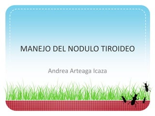MANEJO DEL NODULO TIROIDEO

      Andrea Arteaga Icaza
 