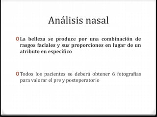 Análisis nasal
0 La belleza se produce por una combinación de
rasgos faciales y sus proporciones en lugar de un
atributo en específico
0 Todos los pacientes se deberá obtener 6 fotografias
para valorar el pre y postoperatorio
 