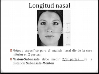 Longitud nasal
0 Método específico para el análisis nasal divide la cara
inferior en 2 partes:
0 Nasion-Subnasale debe medir 2/3 partes de la
distancia Subnasale-Menton
 