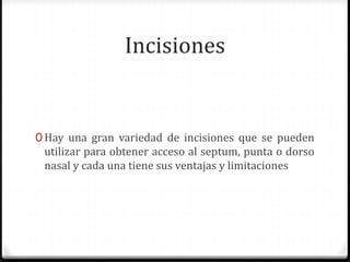Incisiones
0 Hay una gran variedad de incisiones que se pueden
utilizar para obtener acceso al septum, punta o dorso
nasal y cada una tiene sus ventajas y limitaciones
 