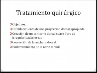 Tratamiento quirúrgico
0 Objetivos:
0 Establecimiento de una proyección dorsal apropiada
0 Creación de un contorno dorsal suave libre de
irregularidades oseas
0 Corrección de la anchura dorsal
0 Enderezamiento de la nariz torcida
 