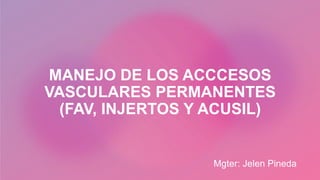 MANEJO DE LOS ACCCESOS
VASCULARES PERMANENTES
(FAV, INJERTOS Y ACUSIL)
Mgter: Jelen Pineda
 