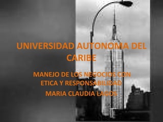 UNIVERSIDAD AUTONOMA DEL
CARIBE
MANEJO DE LOS NEGOCIOS CON
ETICA Y RESPONSABILIDAD
MARIA CLAUDIA LAGOS
 