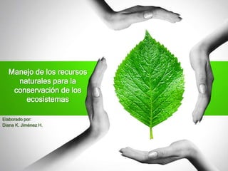 Manejo de los recursos
naturales para la
conservación de los
ecosistemas
Elaborado por:
Diana K. Jiménez H.
 