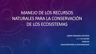 MANEJO DE LOS RECURSOS
NATURALES PARA LA CONSERVACIÓN
DE LOS ECOSISTEMAS
MARÍA FERNANDA SANTIAGO
C.I. V-21.410.853
DERECHO
EDUCACIÓN PARA LA SOSTENIBILIDAD
 